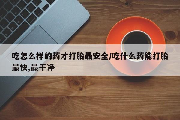 药流药联系微信吃怎么样的药才打胎最安全/吃什么药能打胎最快,最干净