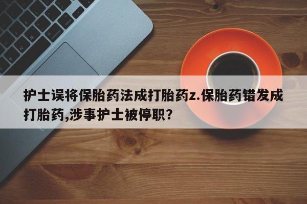 药流药联系微信护士误将保胎药法成打胎药z.保胎药错发成打胎药,涉事护士被停职？