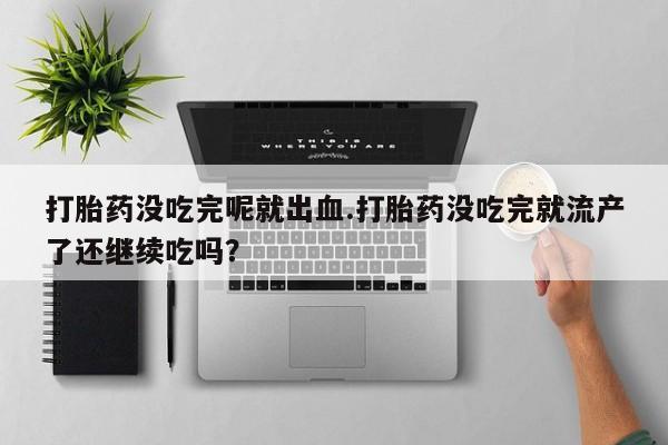药流药联系微信打胎药没吃完呢就出血.打胎药没吃完就流产了还继续吃吗？