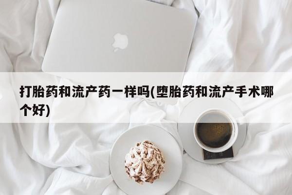 药流药联系微信打胎药和流产药一样吗(堕胎药和流产手术哪个好)