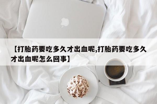药流药联系微信【打胎药要吃多久才出血呢,打胎药要吃多久才出血呢怎么回事】
