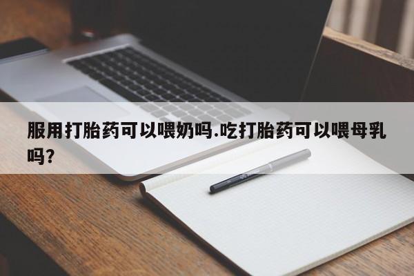药流药联系微信服用打胎药可以喂奶吗.吃打胎药可以喂母乳吗？