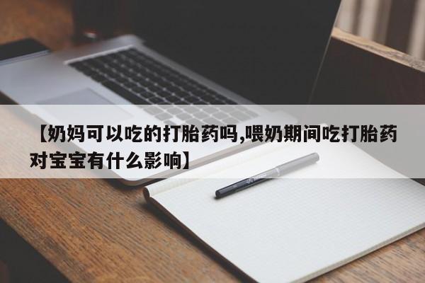 药流药联系微信【奶妈可以吃的打胎药吗,喂奶期间吃打胎药对宝宝有什么影响】
