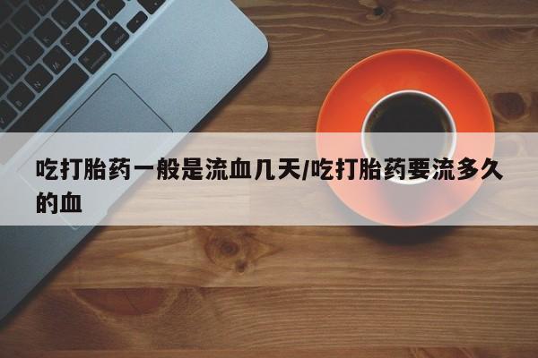 药流药联系微信吃打胎药一般是流血几天/吃打胎药要流多久的血