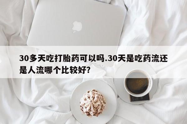 药流药联系微信30多天吃打胎药可以吗.30天是吃药流还是人流哪个比较好？