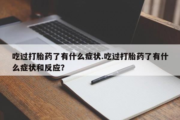 药流药联系微信吃过打胎药了有什么症状.吃过打胎药了有什么症状和反应?