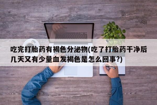 药流药联系微信吃完打胎药有褐色分泌物(吃了打胎药干净后几天又有少量血发褐色是怎么回事?)
