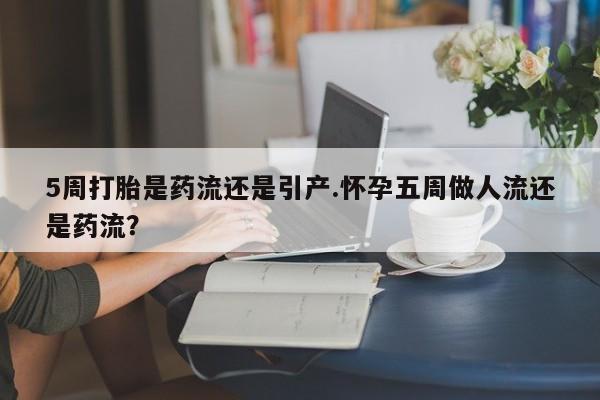 药流药联系微信5周打胎是药流还是引产.怀孕五周做人流还是药流？