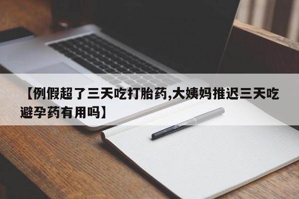 药流药联系微信【例假超了三天吃打胎药,大姨妈推迟三天吃避孕药有用吗】