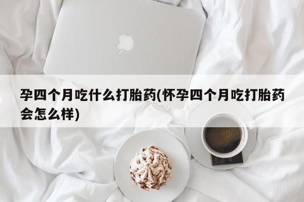 药流药联系微信孕四个月吃什么打胎药(怀孕四个月吃打胎药会怎么样)