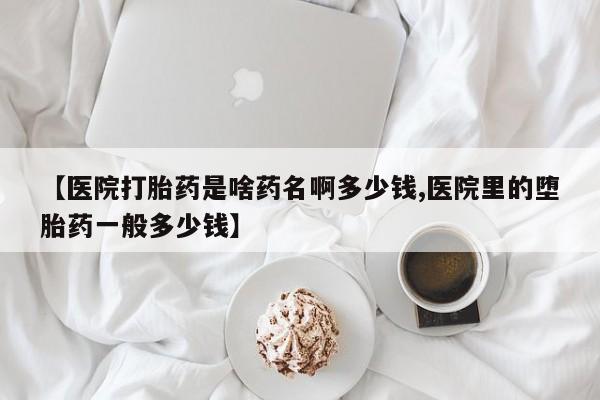药流药联系微信【医院打胎药是啥药名啊多少钱,医院里的堕胎药一般多少钱】