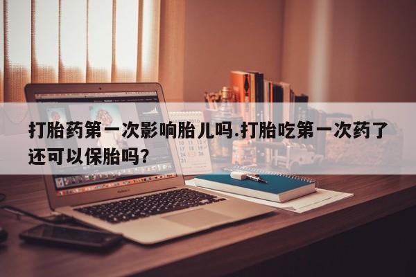 药流药联系微信打胎药第一次影响胎儿吗.打胎吃第一次药了还可以保胎吗？