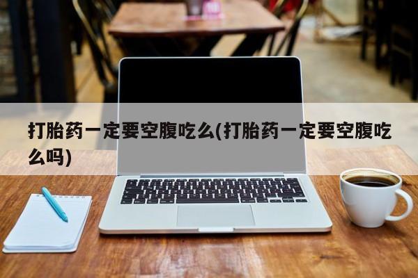 药流药联系微信打胎药一定要空腹吃么(打胎药一定要空腹吃么吗)