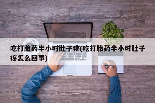 药流药联系微信吃打胎药半小时肚子疼(吃打胎药半小时肚子疼怎么回事)