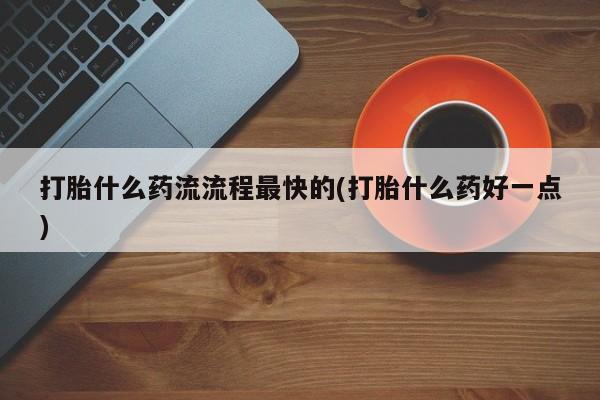 药流药联系微信打胎什么药流流程最快的(打胎什么药好一点)
