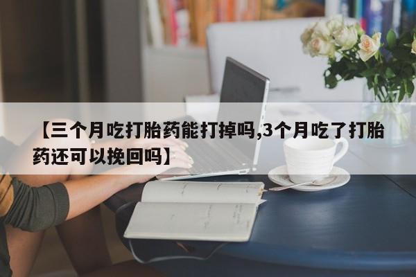 药流药联系微信【三个月吃打胎药能打掉吗,3个月吃了打胎药还可以挽回吗】