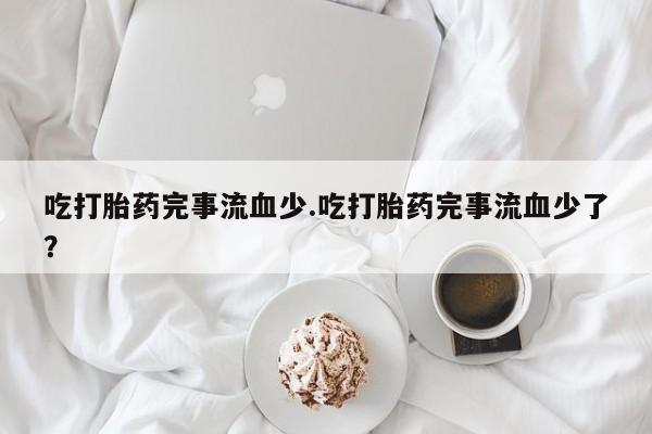 药流药联系微信吃打胎药完事流血少.吃打胎药完事流血少了?