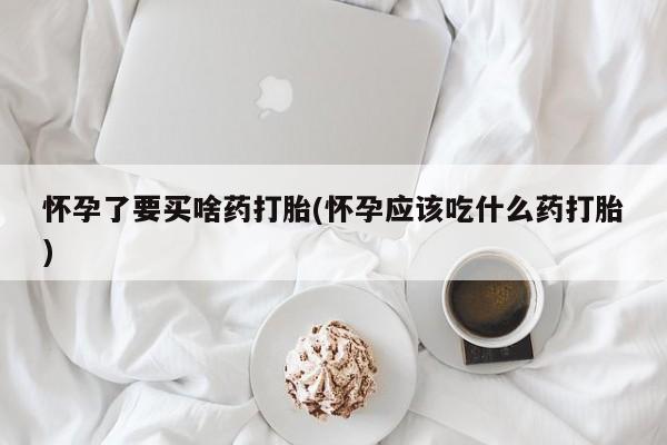 药流药联系微信怀孕了要买啥药打胎(怀孕应该吃什么药打胎)