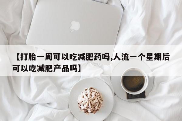 药流药联系微信【打胎一周可以吃减肥药吗,人流一个星期后可以吃减肥产品吗】