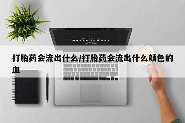 药流药联系微信打胎药会流出什么/打胎药会流出什么颜色的血