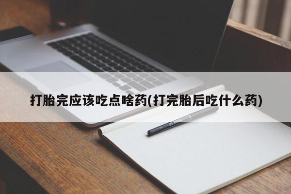 药流药联系微信打胎完应该吃点啥药(打完胎后吃什么药)