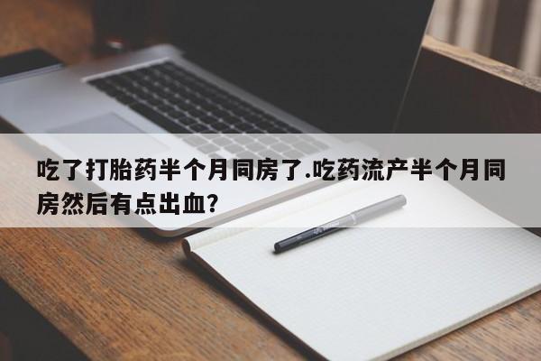 药流药联系微信吃了打胎药半个月同房了.吃药流产半个月同房然后有点出血?