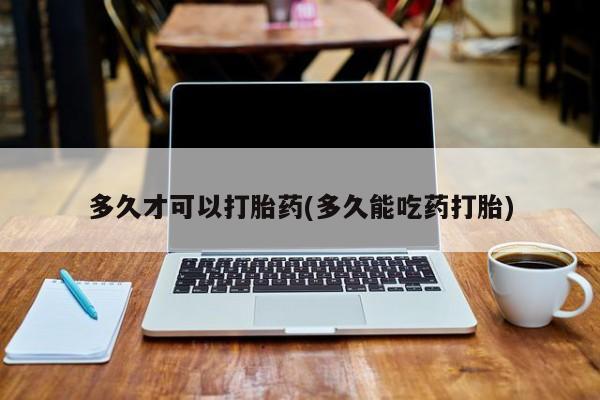 药流药联系微信多久才可以打胎药(多久能吃药打胎)