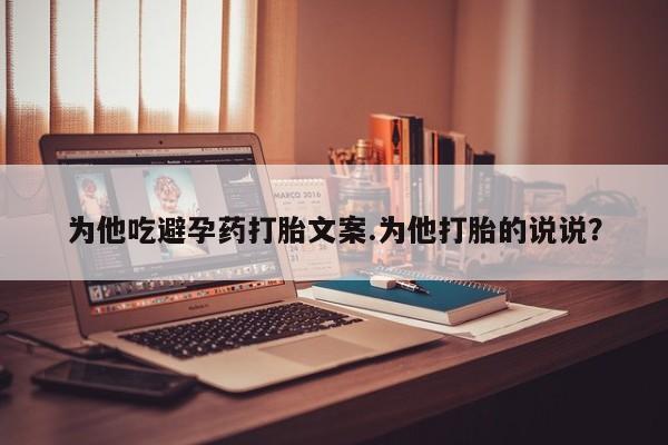 药流药联系微信为他吃避孕药打胎文案.为他打胎的说说？