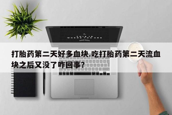 药流药联系微信打胎药第二天好多血块.吃打胎药第二天流血块之后又没了咋回事？