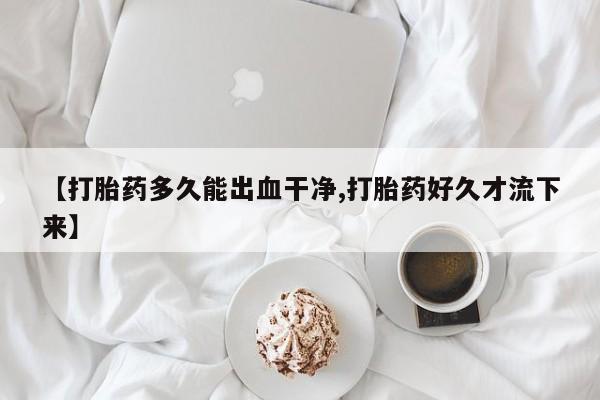 药流药联系微信【打胎药多久能出血干净,打胎药好久才流下来】