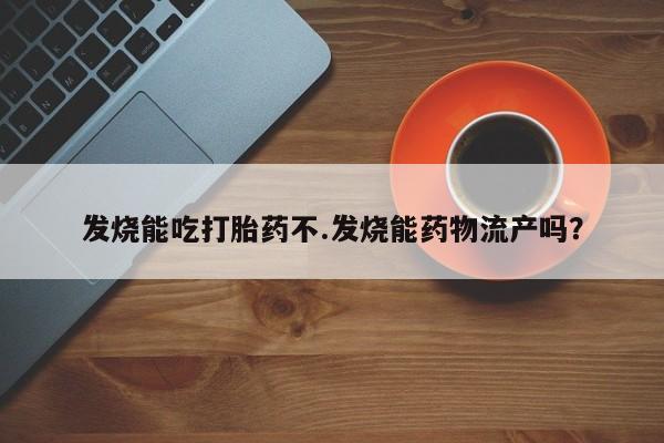 药流药联系微信发烧能吃打胎药不.发烧能药物流产吗？