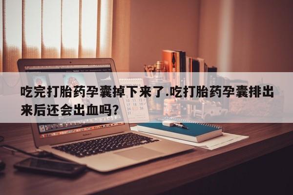 药流药联系微信吃完打胎药孕囊掉下来了.吃打胎药孕囊排出来后还会出血吗？