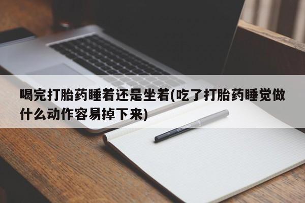 药流药联系微信喝完打胎药睡着还是坐着(吃了打胎药睡觉做什么动作容易掉下来)