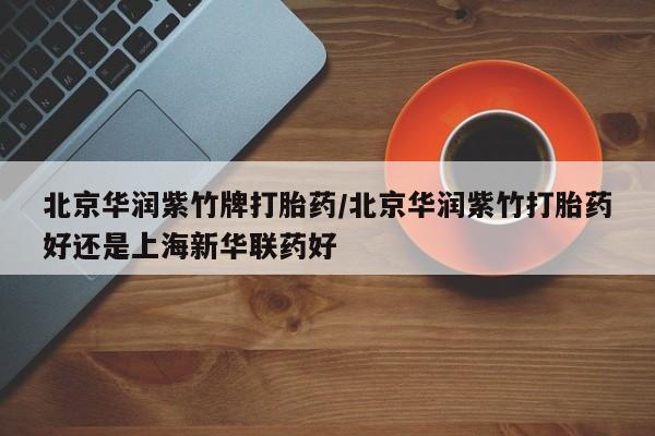 药流药联系微信北京华润紫竹牌打胎药/北京华润紫竹打胎药好还是上海新华联药好