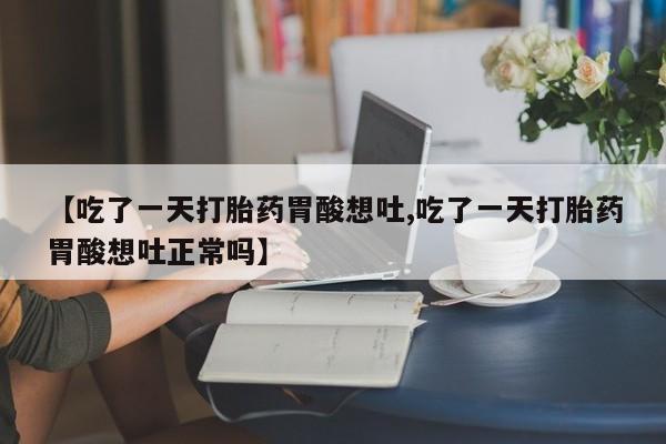 药流药联系微信【吃了一天打胎药胃酸想吐,吃了一天打胎药胃酸想吐正常吗】