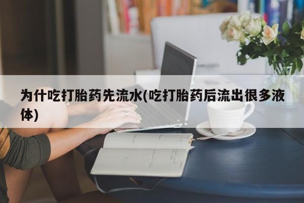 药流药联系微信为什吃打胎药先流水(吃打胎药后流出很多液体)