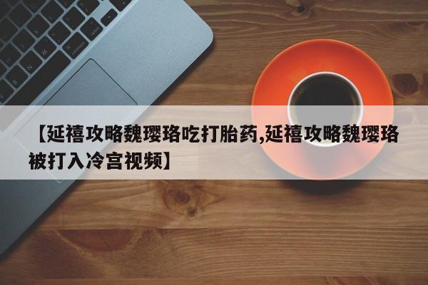 药流药联系微信【延禧攻略魏璎珞吃打胎药,延禧攻略魏璎珞被打入冷宫视频】