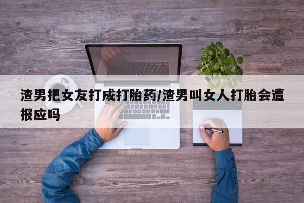 药流药联系微信渣男把女友打成打胎药/渣男叫女人打胎会遭报应吗