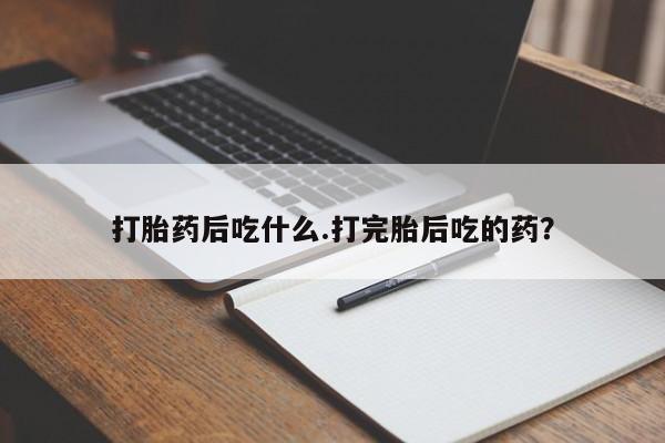 药流药联系微信打胎药后吃什么.打完胎后吃的药？