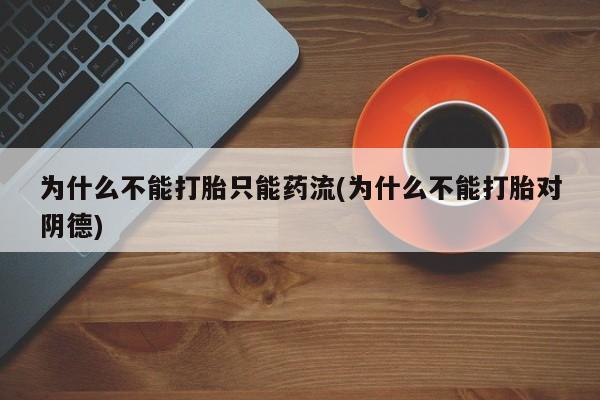 药流药联系微信为什么不能打胎只能药流(为什么不能打胎对阴德)