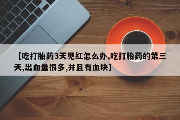 药流药联系微信【吃打胎药3天见红怎么办,吃打胎药的第三天,出血量很多,并且有血块】