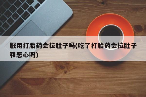 药流药联系微信服用打胎药会拉肚子吗(吃了打胎药会拉肚子和恶心吗)