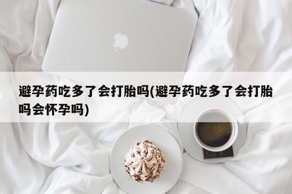 药流药联系微信避孕药吃多了会打胎吗(避孕药吃多了会打胎吗会怀孕吗)
