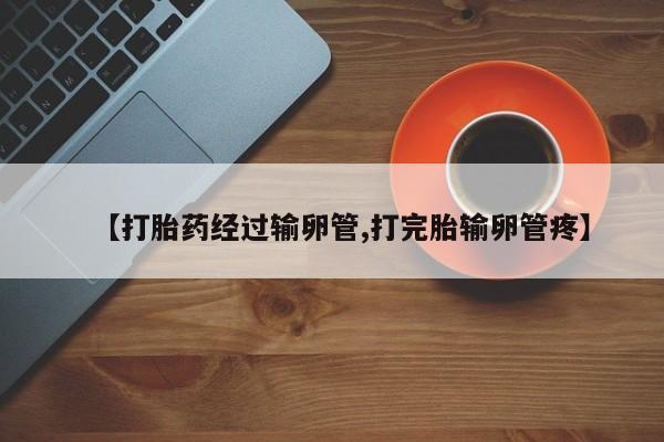 药流药联系微信【打胎药经过输卵管,打完胎输卵管疼】