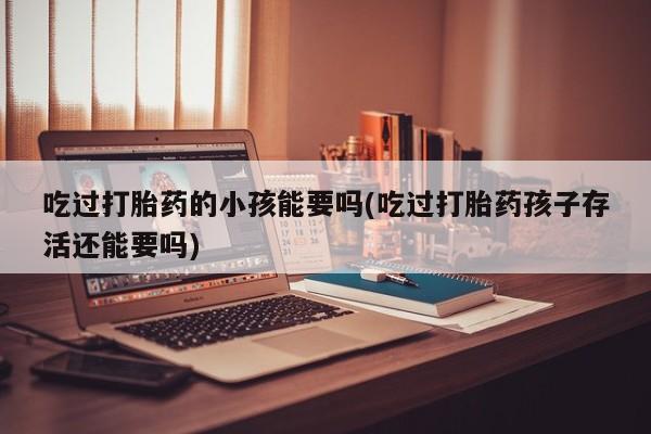 药流药联系微信吃过打胎药的小孩能要吗(吃过打胎药孩子存活还能要吗)