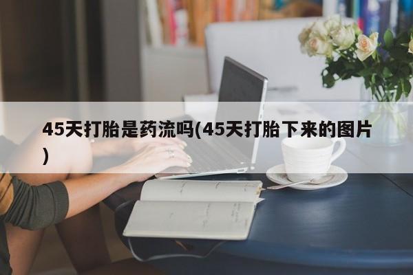 药流药联系微信45天打胎是药流吗(45天打胎下来的图片)