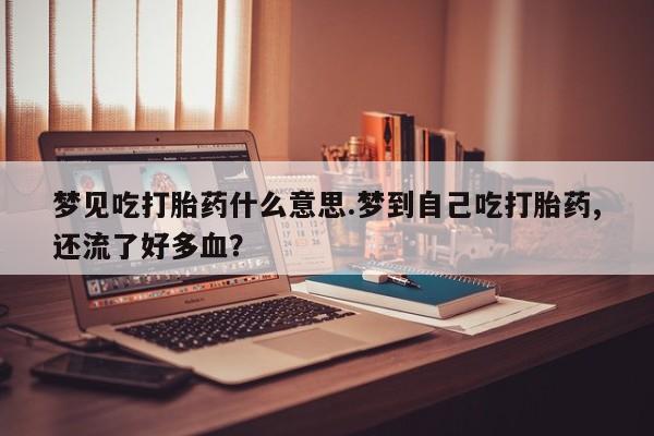 药流药联系微信梦见吃打胎药什么意思.梦到自己吃打胎药,还流了好多血？