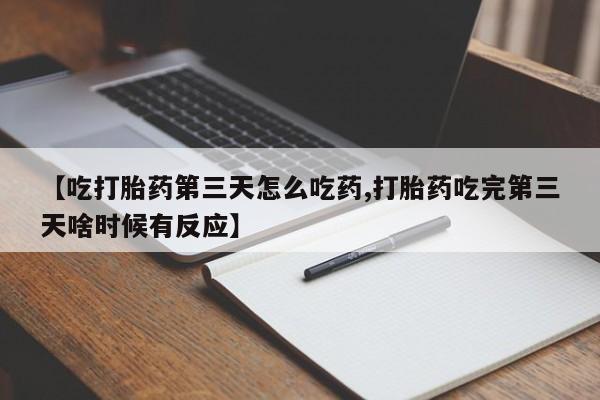 药流药联系微信【吃打胎药第三天怎么吃药,打胎药吃完第三天啥时候有反应】