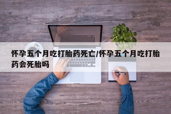 药流药联系微信怀孕五个月吃打胎药死亡/怀孕五个月吃打胎药会死胎吗
