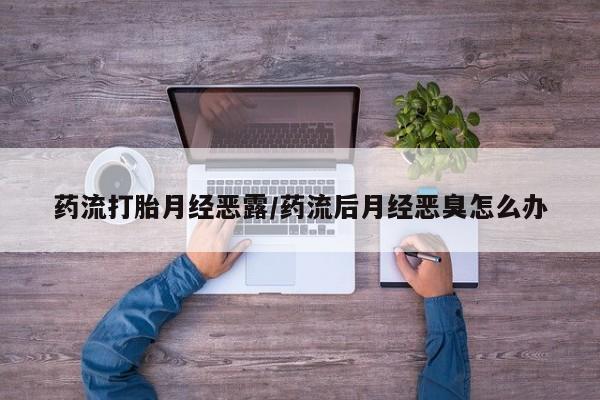 药流药联系微信药流打胎月经恶露/药流后月经恶臭怎么办